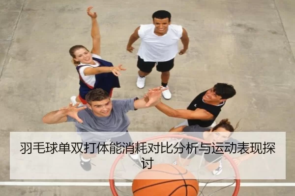 羽毛球单双打体能消耗对比分析与运动表现探讨